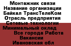 Монтажник связи › Название организации ­ Байкал-ТрансТелеКом › Отрасль предприятия ­ Сетевые технологии › Минимальный оклад ­ 15 000 - Все города Работа » Вакансии   . Ивановская обл.